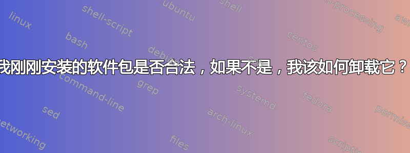 我刚刚安装的软件包是否合法，如果不是，我该如何卸载它？