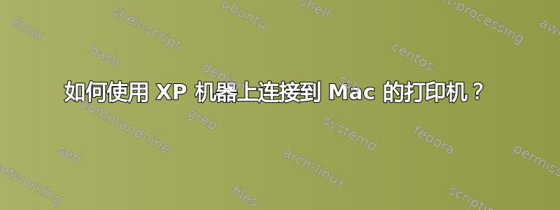 如何使用 XP 机器上连接到 Mac 的打印机？