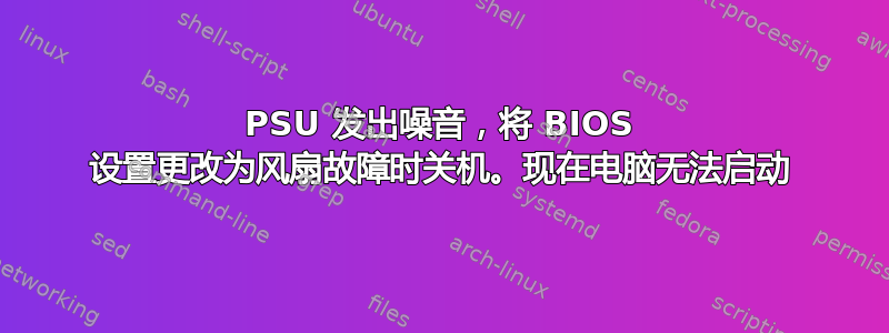 PSU 发出噪音，将 BIOS 设置更改为风扇故障时关机。现在电脑无法启动