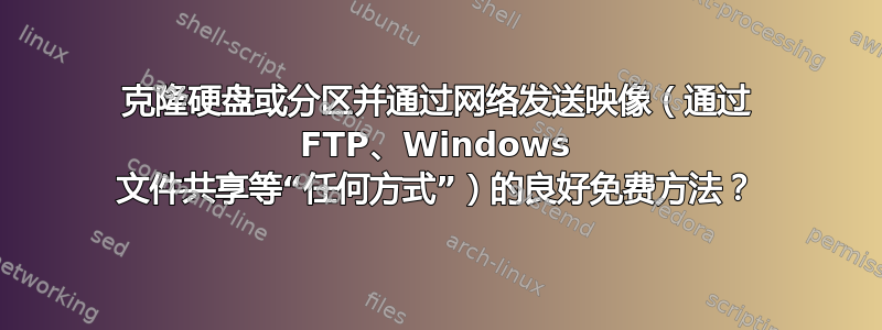 克隆硬盘或分区并通过网络发送映像（通过 FTP、Windows 文件共享等“任何方式”）的良好免费方法？