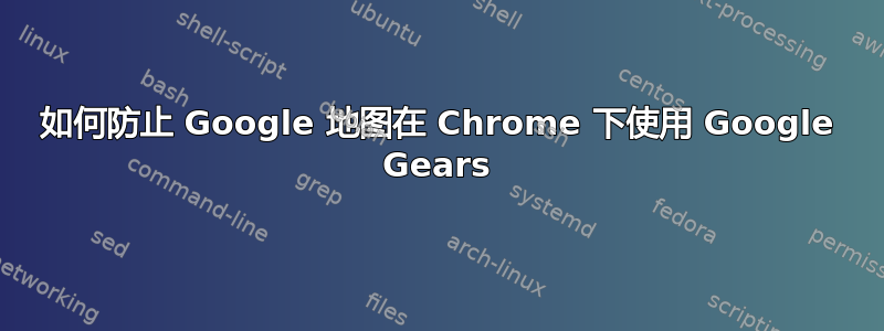 如何防止 Google 地图在 Chrome 下使用 Google Gears