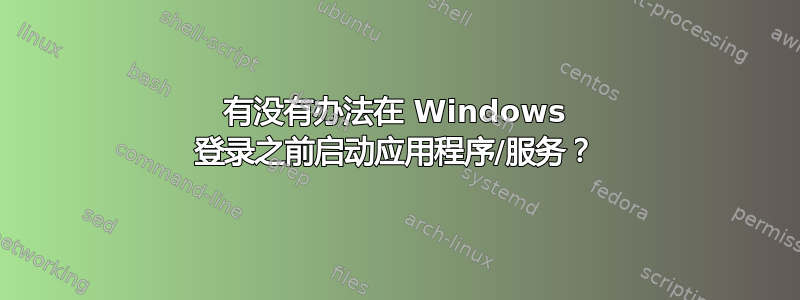 有没有办法在 Windows 登录之前启动应用程序/服务？