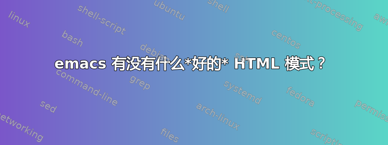 emacs 有没有什么*好的* HTML 模式？