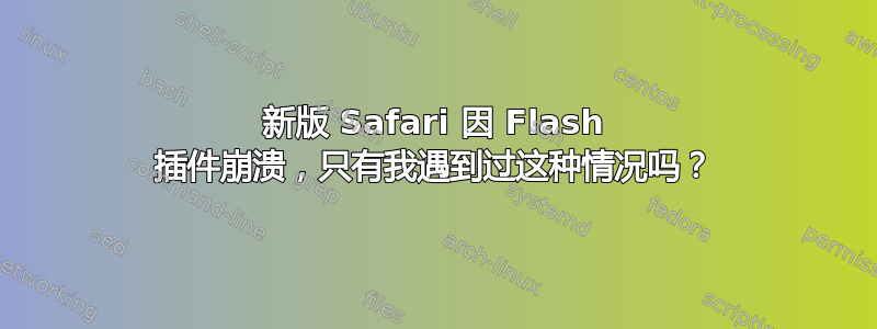 新版 Safari 因 Flash 插件崩溃，只有我遇到过这种情况吗？