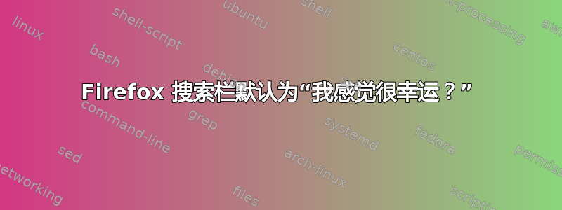 Firefox 搜索栏默认为“我感觉很幸运？”