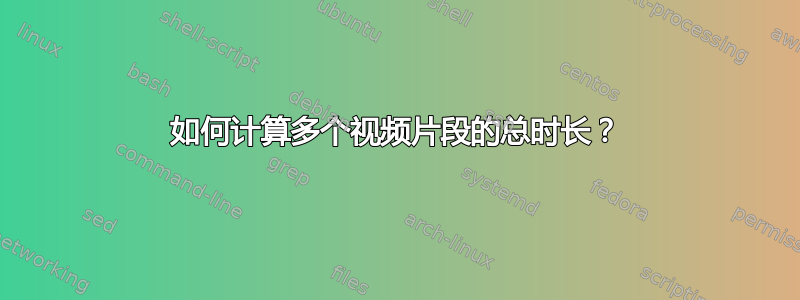 如何计算多个视频片段的总时长？