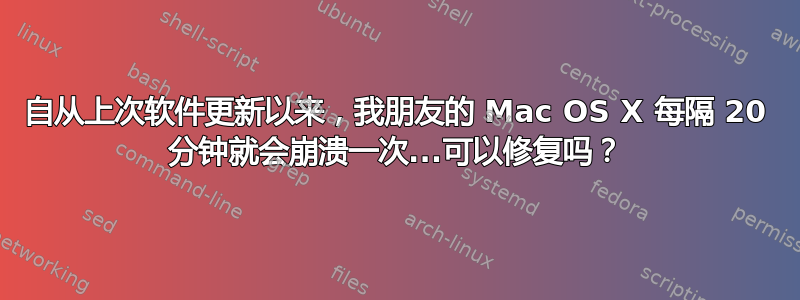 自从上次软件更新以来，我朋友的 Mac OS X 每隔 20 分钟就会崩溃一次...可以修复吗？