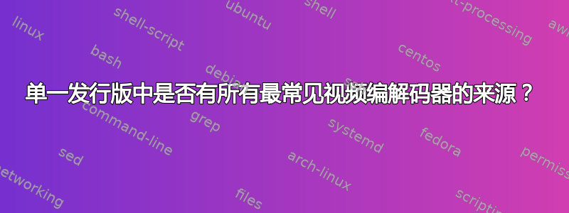 单一发行版中是否有所有最常见视频编解码器的来源？