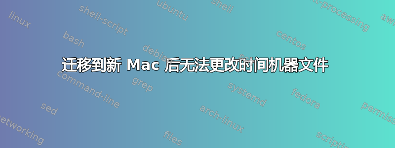 迁移到新 Mac 后无法更改时间机器文件