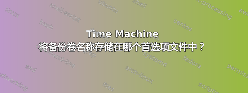 Time Machine 将备份卷名称存储在哪个首选项文件中？