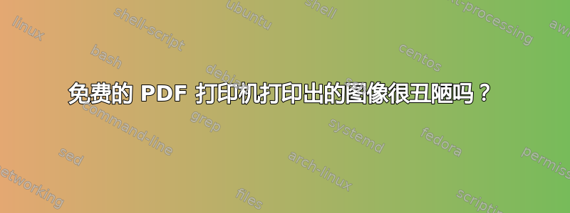 免费的 PDF 打印机打印出的图像很丑陋吗？