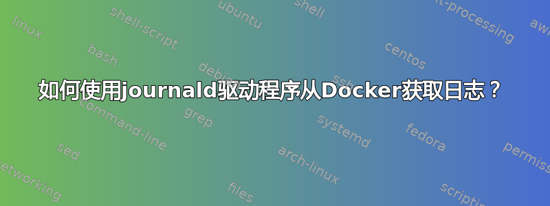 如何使用journald驱动程序从Docker获取日志？