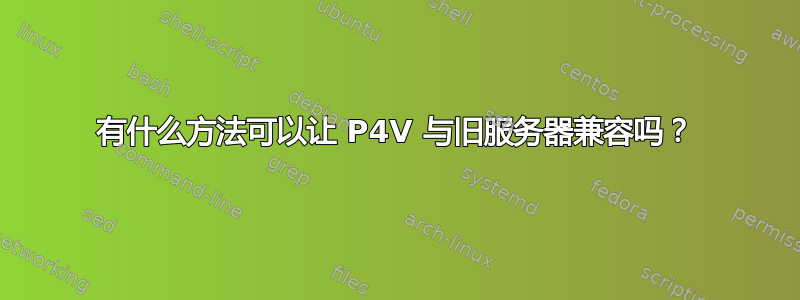 有什么方法可以让 P4V 与旧服务器兼容吗？