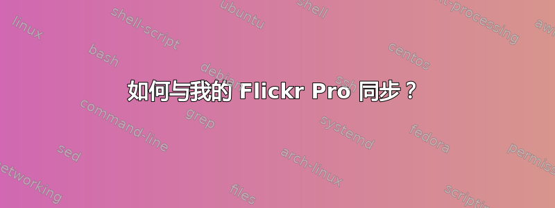 如何与我的 Flickr Pro 同步？