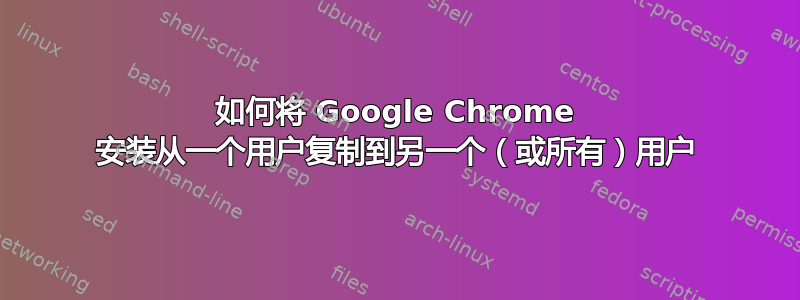 如何将 Google Chrome 安装从一个用户复制到另一个（或所有）用户