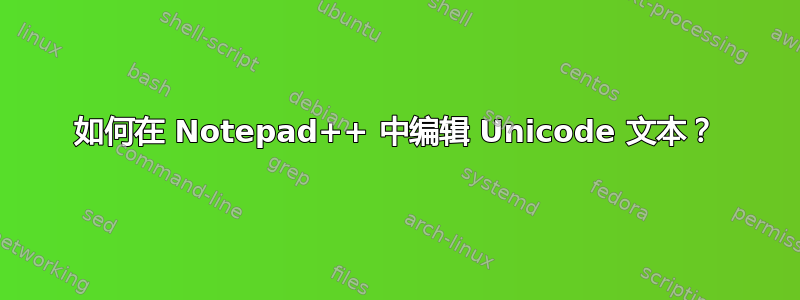 如何在 Notepad++ 中编辑 Unicode 文本？