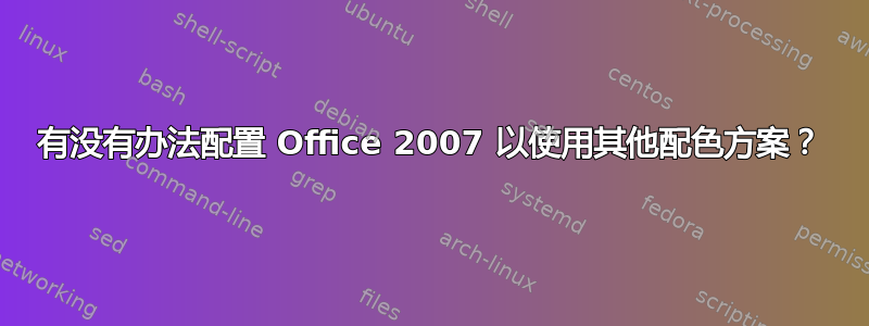 有没有办法配置 Office 2007 以使用其他配色方案？