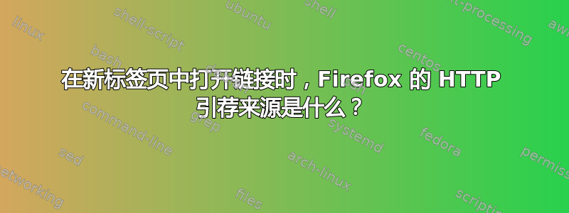 在新标签页中打开链接时，Firefox 的 HTTP 引荐来源是什么？