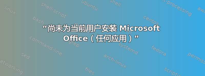 “尚未为当前用户安装 Microsoft Office（任何应用）”