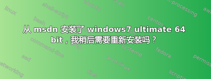 从 msdn 安装了 windows7 ultimate 64 bit，我稍后需要重新安装吗？