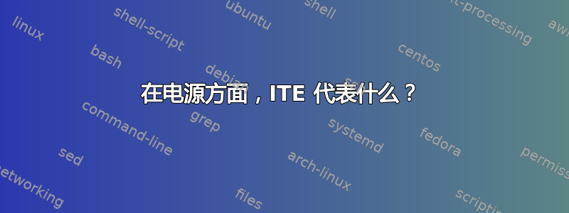 在电源方面，ITE 代表什么？