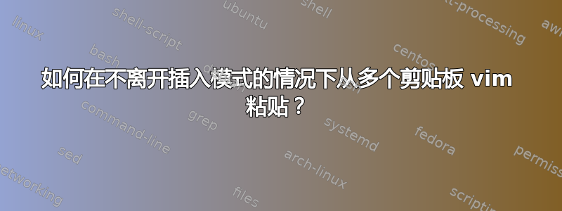 如何在不离开插入模式的情况下从多个剪贴板 vim 粘贴？