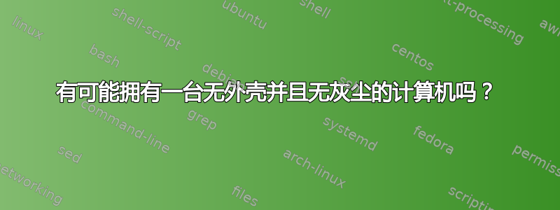 有可能拥有一台无外壳并且无灰尘的计算机吗？