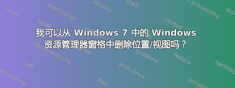 我可以从 Windows 7 中的 Windows 资源管理器窗格中删除位置/视图吗？