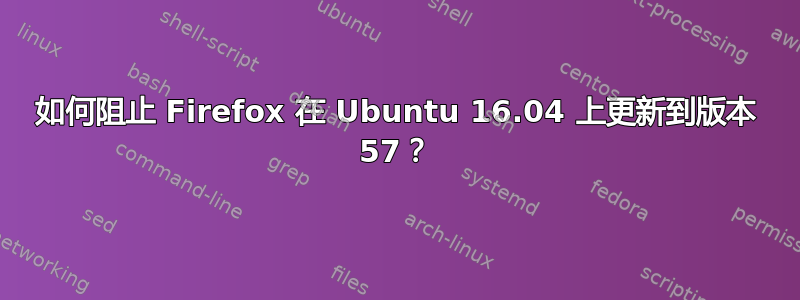 如何阻止 Firefox 在 Ubuntu 16.04 上更新到版本 57？