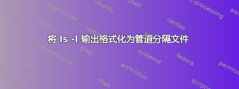 将 ls -l 输出格式化为管道分隔文件