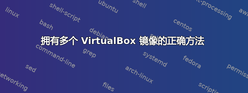 拥有多个 VirtualBox 镜像的正确方法