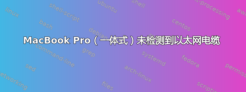 MacBook Pro（一体式）未检测到以太网电缆