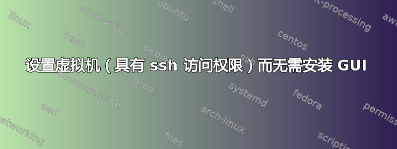 设置虚拟机（具有 ssh 访问权限）而无需安装 GUI