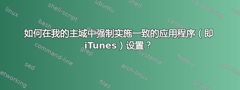 如何在我的主域中强制实施一致的应用程序（即 iTunes）设置？