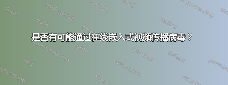 是否有可能通过在线嵌入式视频传播病毒？