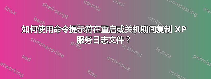 如何使用命令提示符在重启或关机期间复制 XP 服务日志文件？