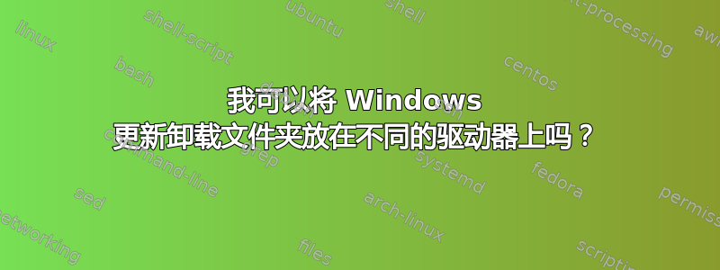 我可以将 Windows 更新卸载文件夹放在不同的驱动器上吗？