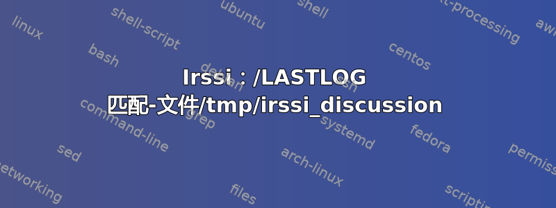 Irssi：/LASTLOG 匹配-文件/tmp/irssi_discussion