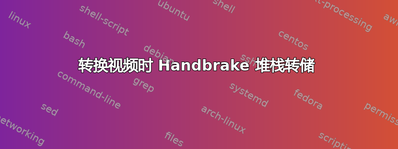 转换视频时 Handbrake 堆栈转储