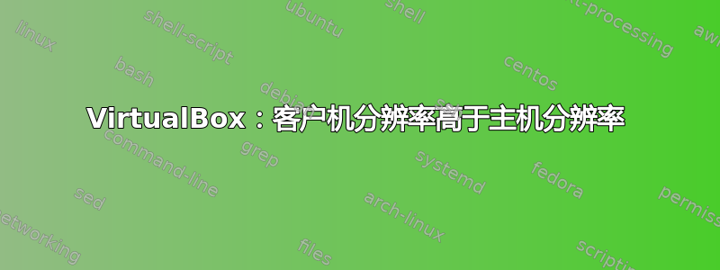 VirtualBox：客户机分辨率高于主机分辨率