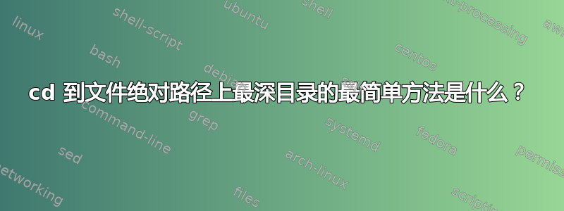 cd 到文件绝对路径上最深目录的最简单方法是什么？