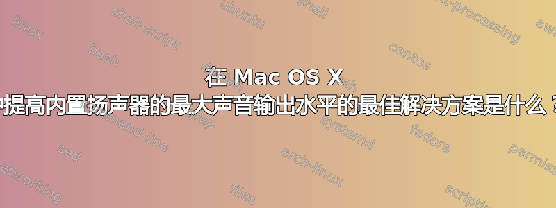 在 Mac OS X 中提高内置扬声器的最大声音输出水平的最佳解决方案是什么？