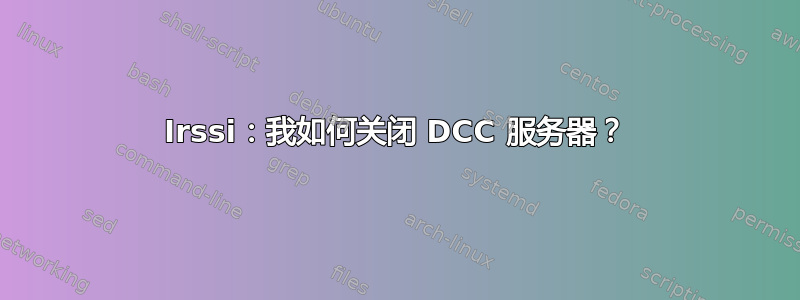 Irssi：我如何关闭 DCC 服务器？