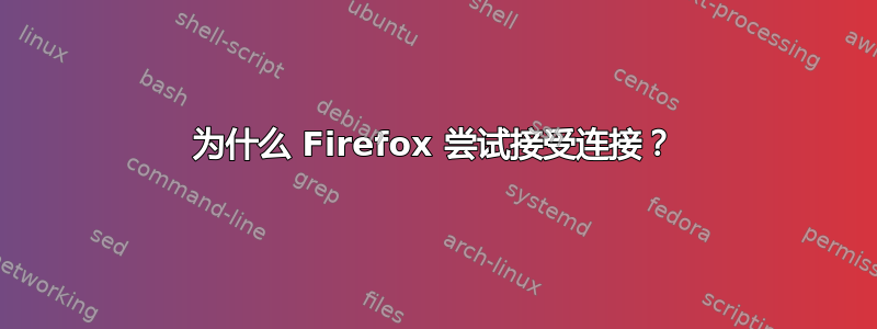 为什么 Firefox 尝试接受连接？