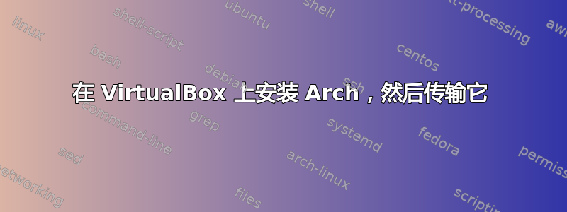 在 VirtualBox 上安装 Arch，然后传输它