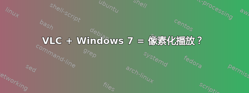 VLC + Windows 7 = 像素化播放？