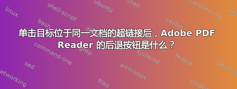 单击目标位于同一文档的超链接后，Adobe PDF Reader 的后退按钮是什么？