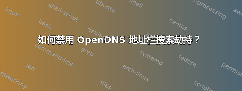 如何禁用 OpenDNS 地址栏搜索劫持？