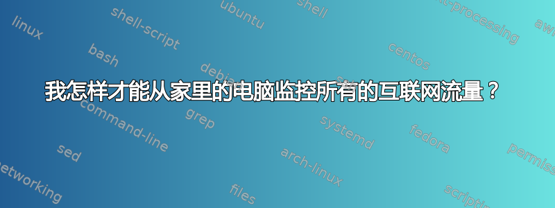 我怎样才能从家里的电脑监控所有的互联网流量？