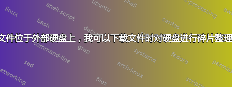 如果文件位于外部硬盘上，我可以下载文件时对硬盘进行碎片整理吗？